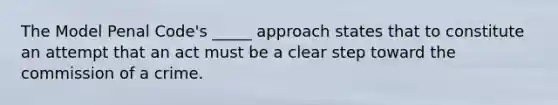 The Model Penal Code's _____ approach states that to constitute an attempt that an act must be a clear step toward the commission of a crime.