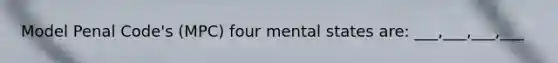 Model Penal Code's (MPC) four mental states are: ___,___,___,___