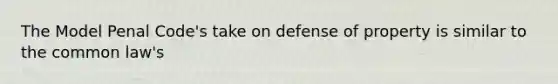 The Model Penal Code's take on defense of property is similar to the common law's