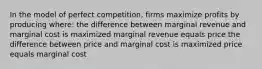 In the model of perfect competition, firms maximize profits by producing where: the difference between marginal revenue and marginal cost is maximized marginal revenue equals price the difference between price and marginal cost is maximized price equals marginal cost