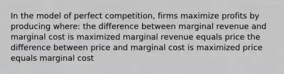 In the model of perfect competition, firms maximize profits by producing where: the difference between marginal revenue and marginal cost is maximized marginal revenue equals price the difference between price and marginal cost is maximized price equals marginal cost