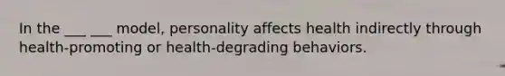 In the ___ ___ model, personality affects health indirectly through health-promoting or health-degrading behaviors.