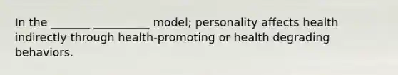 In the _______ __________ model; personality affects health indirectly through health-promoting or health degrading behaviors.