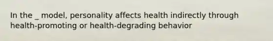 In the _ model, personality affects health indirectly through health-promoting or health-degrading behavior