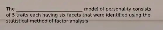 The _____________________________ model of personality consists of 5 traits each having six facets that were identified using the statistical method of factor analysis