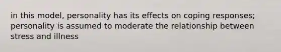 in this model, personality has its effects on coping responses; personality is assumed to moderate the relationship between stress and illness