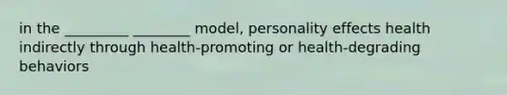 in the _________ ________ model, personality effects health indirectly through health-promoting or health-degrading behaviors