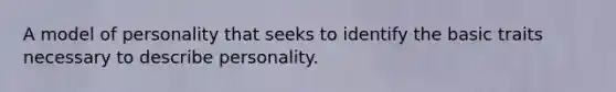 A model of personality that seeks to identify the basic traits necessary to describe personality.