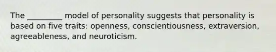 The _________ model of personality suggests that personality is based on five traits: openness, conscientiousness, extraversion, agreeableness, and neuroticism.