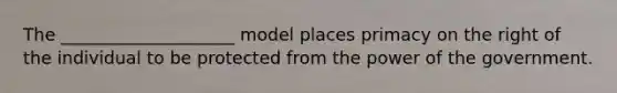 The ____________________ model places primacy on the right of the individual to be protected from the power of the government.