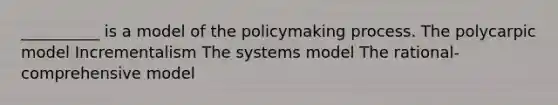 __________ is a model of the policymaking process. The polycarpic model Incrementalism The systems model The rational-comprehensive model