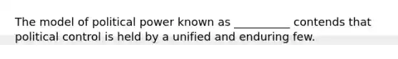 The model of political power known as __________ contends that political control is held by a unified and enduring few.