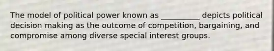 The model of political power known as __________ depicts political decision making as the outcome of competition, bargaining, and compromise among diverse special interest groups.