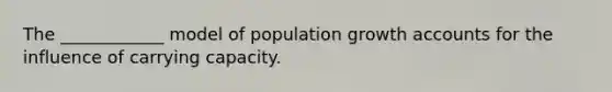 The ____________ model of population growth accounts for the influence of carrying capacity.