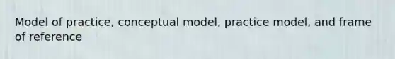 Model of practice, conceptual model, practice model, and frame of reference