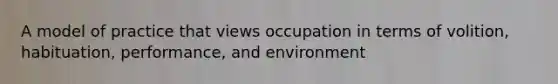 A model of practice that views occupation in terms of volition, habituation, performance, and environment