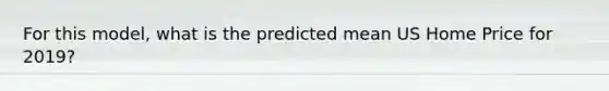 For this model, what is the predicted mean US Home Price for 2019?