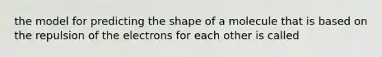 the model for predicting the shape of a molecule that is based on the repulsion of the electrons for each other is called