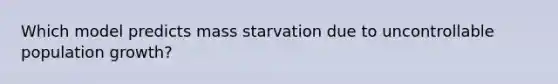 Which model predicts mass starvation due to uncontrollable population growth?