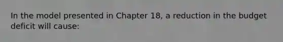 In the model presented in Chapter 18, a reduction in the budget deficit will cause: