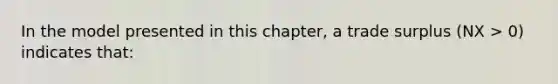 In the model presented in this chapter, a trade surplus (NX > 0) indicates that: