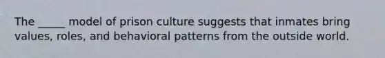 The _____ model of prison culture suggests that inmates bring values, roles, and behavioral patterns from the outside world.