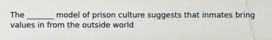 The _______ model of prison culture suggests that inmates bring values in from the outside world