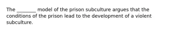 The ________ model of the prison subculture argues that the conditions of the prison lead to the development of a violent subculture.