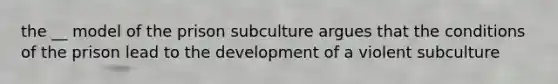 the __ model of the prison subculture argues that the conditions of the prison lead to the development of a violent subculture