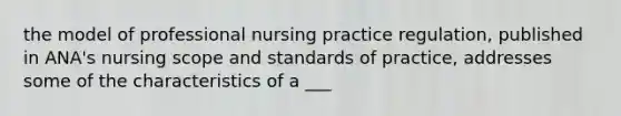 the model of professional nursing practice regulation, published in ANA's nursing scope and standards of practice, addresses some of the characteristics of a ___