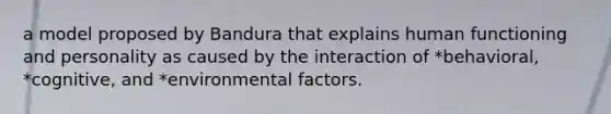 a model proposed by Bandura that explains human functioning and personality as caused by the interaction of *behavioral, *cognitive, and *environmental factors.