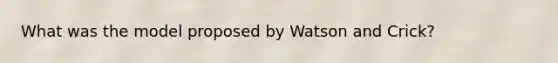 What was the model proposed by Watson and Crick?