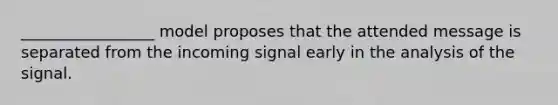 _________________ model proposes that the attended message is separated from the incoming signal early in the analysis of the signal.