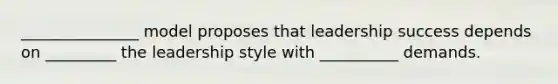 _______________ model proposes that leadership success depends on _________ the leadership style with __________ demands.