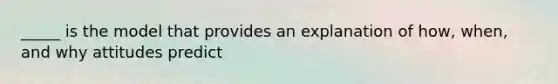 _____ is the model that provides an explanation of how, when, and why attitudes predict