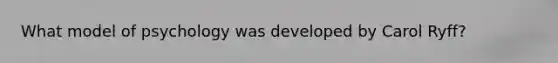 What model of psychology was developed by Carol Ryff?