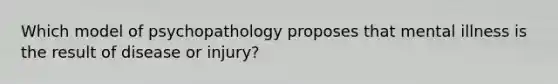 Which model of psychopathology proposes that mental illness is the result of disease or injury?