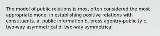 The model of public relations is most often considered the most appropriate model in establishing positive relations with constituents. a. public information b. press agentry-publicity c. two-way asymmetrical d. two-way symmetrical