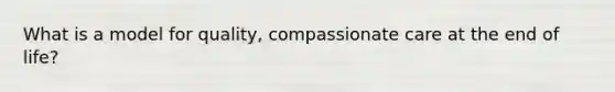 What is a model for quality, compassionate care at the end of life?