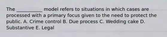 The ___________ model refers to situations in which cases are processed with a primary focus given to the need to protect the public. A. Crime control B. Due process C. Wedding cake D. Substantive E. Legal