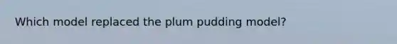 Which model replaced the plum pudding model?