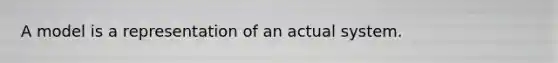 A model is a representation of an actual system.