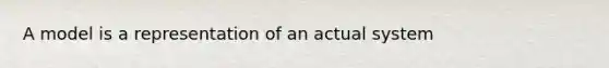 A model is a representation of an actual system