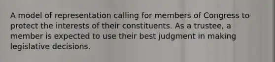 A model of representation calling for members of Congress to protect the interests of their constituents. As a trustee, a member is expected to use their best judgment in making legislative decisions.