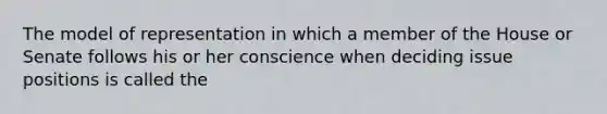 The model of representation in which a member of the House or Senate follows his or her conscience when deciding issue positions is called the