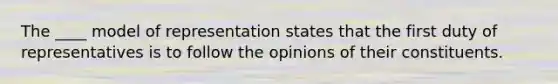 The ____ model of representation states that the first duty of representatives is to follow the opinions of their constituents.