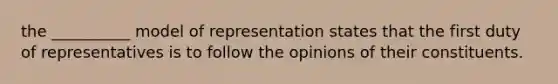 the __________ model of representation states that the first duty of representatives is to follow the opinions of their constituents.