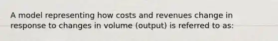 A model representing how costs and revenues change in response to changes in volume (output) is referred to as: