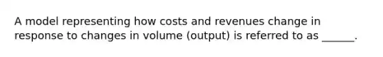 A model representing how costs and revenues change in response to changes in volume (output) is referred to as ______.