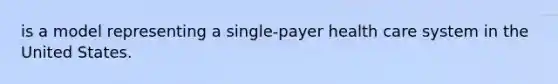 is a model representing a single-payer health care system in the United States.